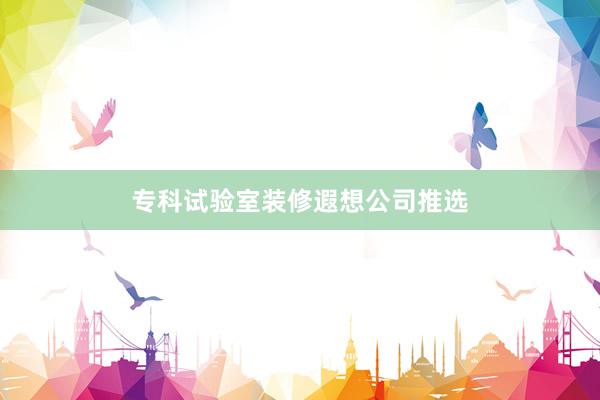 专科试验室装修遐想公司推选