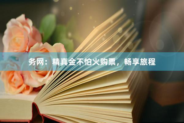 务网：精真金不怕火购票，畅享旅程